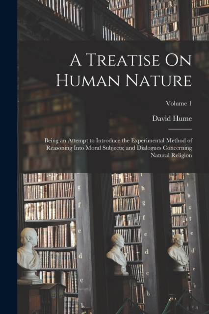 A Treatise On Human Nature : Being an Attempt to Introduce the Experimental Method of Reasoning Into Moral Subjects; and Dialogues Concerning Natural Religion; Volume 1, Paperback / softback Book