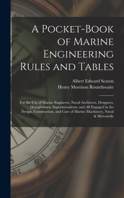 A Pocket-Book of Marine Engineering Rules and Tables : For the Use of Marine Engineers, Naval Architects, Designers, Draughtsmen, Superintendents, and All Engaged in the Design, Construction, and Care, Hardback Book