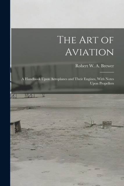 The Art of Aviation : A Handbook Upon Aeroplanes and Their Engines, With Notes Upon Propellers, Paperback / softback Book