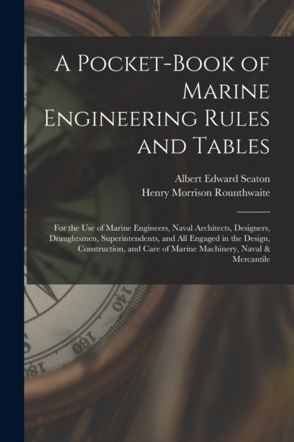 A Pocket-Book of Marine Engineering Rules and Tables : For the Use of Marine Engineers, Naval Architects, Designers, Draughtsmen, Superintendents, and All Engaged in the Design, Construction, and Care, Paperback / softback Book