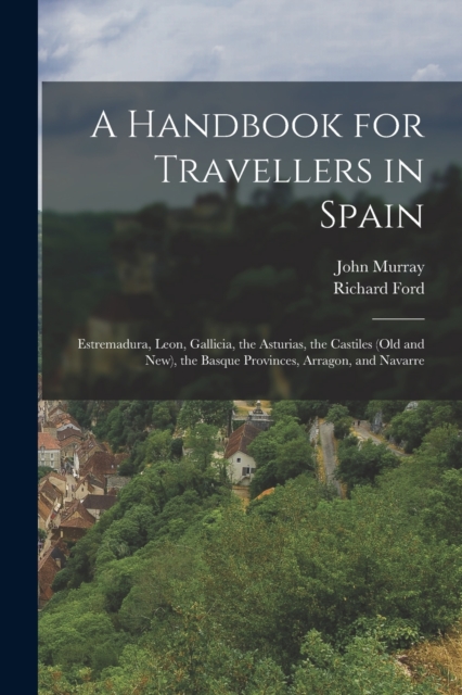 A Handbook for Travellers in Spain : Estremadura, Leon, Gallicia, the Asturias, the Castiles (Old and New), the Basque Provinces, Arragon, and Navarre, Paperback / softback Book