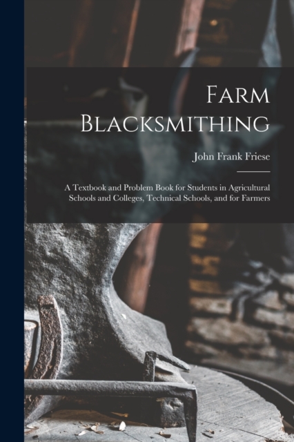 Farm Blacksmithing : A Textbook and Problem Book for Students in Agricultural Schools and Colleges, Technical Schools, and for Farmers, Paperback / softback Book