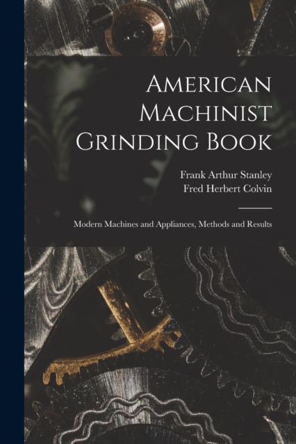 American Machinist Grinding Book : Modern Machines and Appliances, Methods and Results, Paperback / softback Book