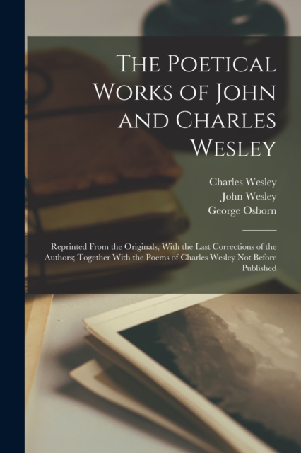 The Poetical Works of John and Charles Wesley : Reprinted From the Originals, With the Last Corrections of the Authors; Together With the Poems of Charles Wesley Not Before Published, Paperback / softback Book