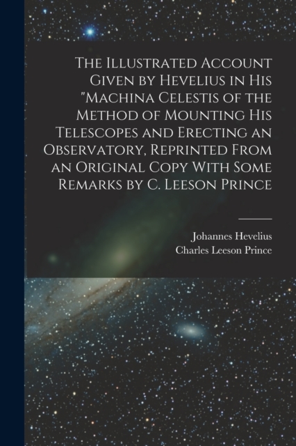 The Illustrated Account Given by Hevelius in his "Machina Celestis of the Method of Mounting his Telescopes and Erecting an Observatory, Reprinted From an Original Copy With Some Remarks by C. Leeson, Paperback / softback Book