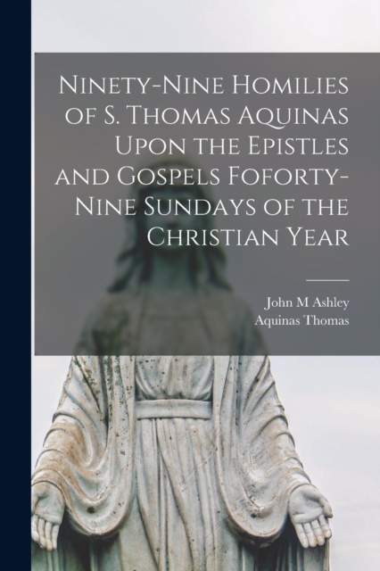 Ninety-nine Homilies of S. Thomas Aquinas Upon the Epistles and Gospels Foforty-nine Sundays of the Christian Year, Paperback / softback Book