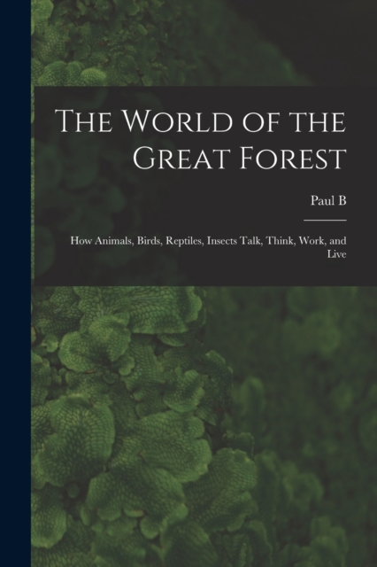 The World of the Great Forest; how Animals, Birds, Reptiles, Insects Talk, Think, Work, and Live, Paperback / softback Book
