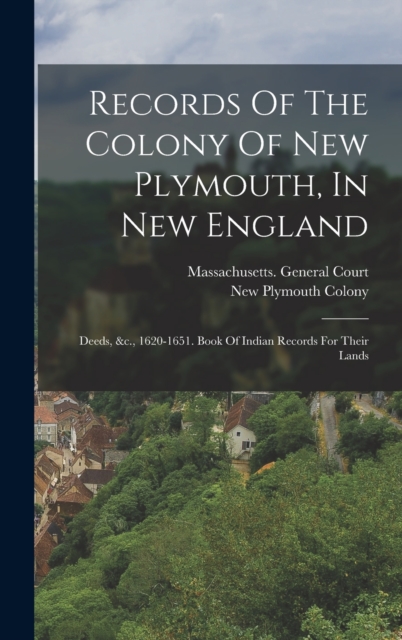 Records Of The Colony Of New Plymouth, In New England : Deeds, &c., 1620-1651. Book Of Indian Records For Their Lands, Hardback Book