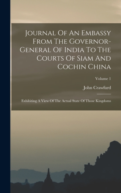 Journal Of An Embassy From The Governor-general Of India To The Courts Of Siam And Cochin China : Exhibiting A View Of The Actual State Of Those Kingdoms; Volume 1, Hardback Book