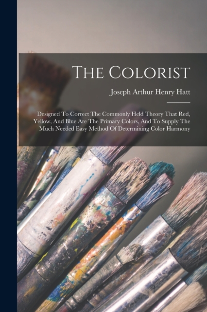 The Colorist : Designed To Correct The Commonly Held Theory That Red, Yellow, And Blue Are The Primary Colors, And To Supply The Much Needed Easy Method Of Determining Color Harmony, Paperback / softback Book