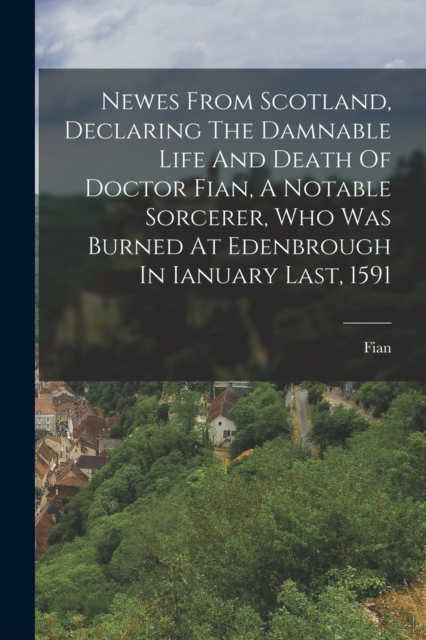 Newes From Scotland, Declaring The Damnable Life And Death Of Doctor Fian, A Notable Sorcerer, Who Was Burned At Edenbrough In Ianuary Last, 1591, Paperback / softback Book
