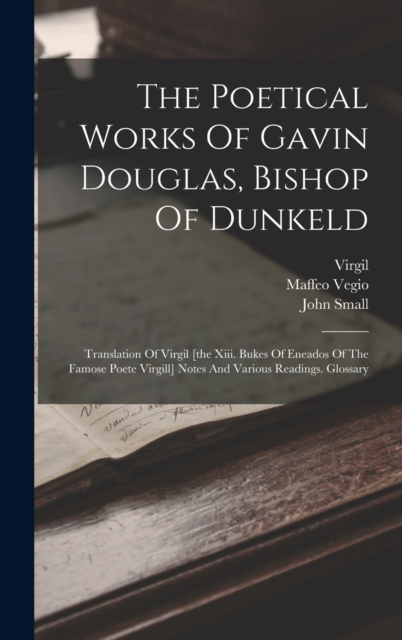 The Poetical Works Of Gavin Douglas, Bishop Of Dunkeld : Translation Of Virgil [the Xiii. Bukes Of Eneados Of The Famose Poete Virgill] Notes And Various Readings. Glossary, Hardback Book