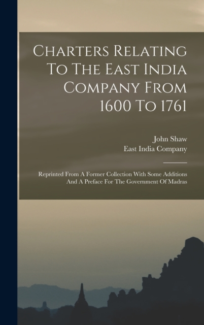 Charters Relating To The East India Company From 1600 To 1761 : Reprinted From A Former Collection With Some Additions And A Preface For The Government Of Madras, Hardback Book