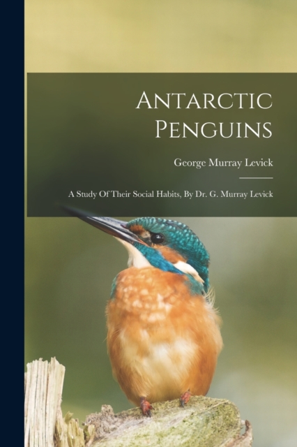 Antarctic Penguins : A Study Of Their Social Habits, By Dr. G. Murray Levick, Paperback / softback Book
