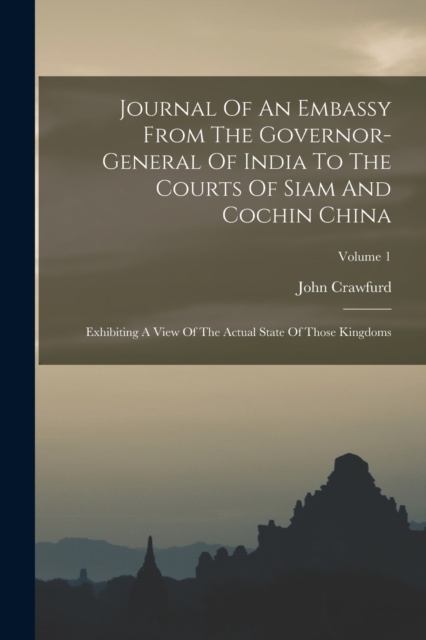 Journal Of An Embassy From The Governor-general Of India To The Courts Of Siam And Cochin China : Exhibiting A View Of The Actual State Of Those Kingdoms; Volume 1, Paperback / softback Book