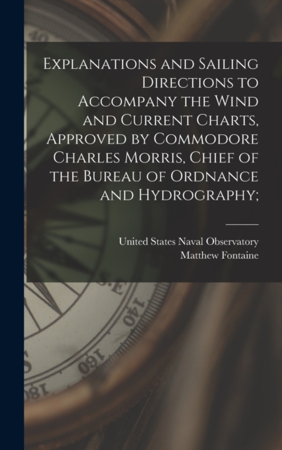 Explanations and Sailing Directions to Accompany the Wind and Current Charts, Approved by Commodore Charles Morris, Chief of the Bureau of Ordnance and Hydrography;, Hardback Book