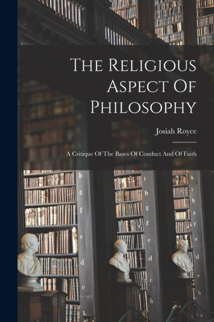 The Religious Aspect Of Philosophy : A Critique Of The Bases Of Conduct And Of Faith, Paperback / softback Book