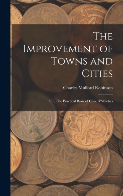 The Improvement of Towns and Cities; Or, The Practical Basis of Civic A"sthetics, Hardback Book