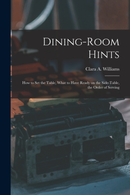 Dining-Room Hints : How to Set the Table, What to Have Ready on the Side-table, the Order of Serving, Paperback / softback Book