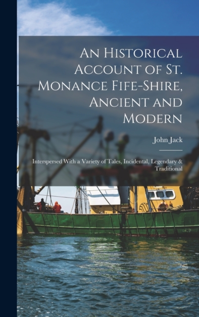 An Historical Account of St. Monance Fife-Shire, Ancient and Modern : Interspersed With a Variety of Tales, Incidental, Legendary & Traditional, Hardback Book