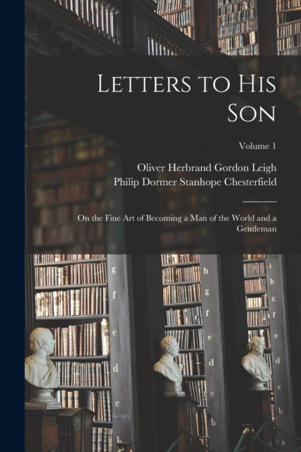 Letters to His Son : On the Fine Art of Becoming a Man of the World and a Gentleman; Volume 1, Paperback / softback Book