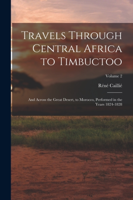 Travels Through Central Africa to Timbuctoo : And Across the Great Desert, to Morocco, Performed in the Years 1824-1828; Volume 2, Paperback / softback Book
