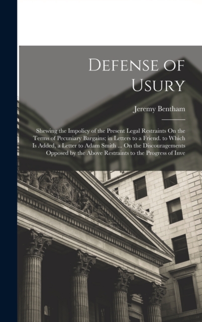 Defense of Usury : Shewing the Impolicy of the Present Legal Restraints On the Terms of Pecuniary Bargains; in Letters to a Friend. to Which Is Added, a Letter to Adam Smith ... On the Discouragements, Hardback Book