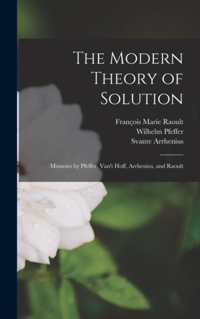The Modern Theory of Solution : Memoirs by Pfeffer, Van't Hoff, Arrhenius, and Raoult, Hardback Book