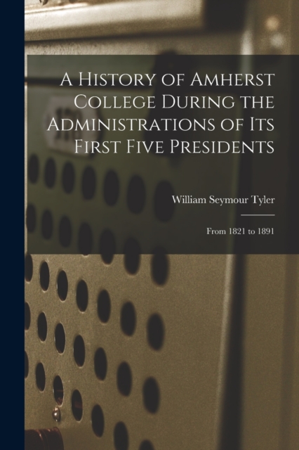 A History of Amherst College During the Administrations of Its First Five Presidents : From 1821 to 1891, Paperback / softback Book