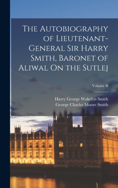 The Autobiography of Lieutenant-General Sir Harry Smith, Baronet of Aliwal On the Sutlej; Volume II, Hardback Book