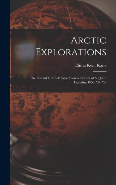Arctic Explorations : The Second Grinnell Expedition in Search of Sir John Franklin, 1853, '54, '55, Hardback Book