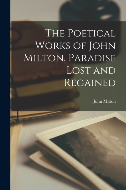 The Poetical Works of John Milton. Paradise Lost and Regained, Paperback / softback Book