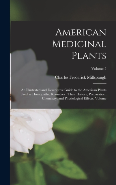 American Medicinal Plants : An Illustrated and Descriptive Guide to the American Plants Used as Homopathic Remedies: Their History, Preparation, Chemistry, and Physiological Effects. Volume; Volume 2, Hardback Book