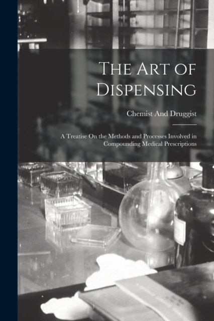 The Art of Dispensing : A Treatise On the Methods and Processes Involved in Compounding Medical Prescriptions, Paperback / softback Book