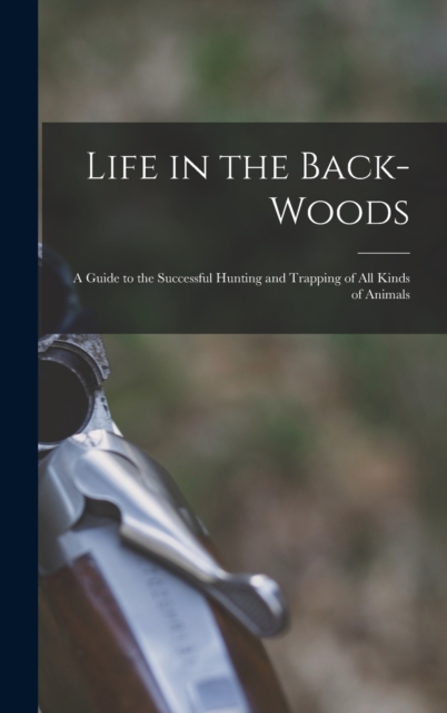 Life in the Back-woods : A Guide to the Successful Hunting and Trapping of all Kinds of Animals, Hardback Book