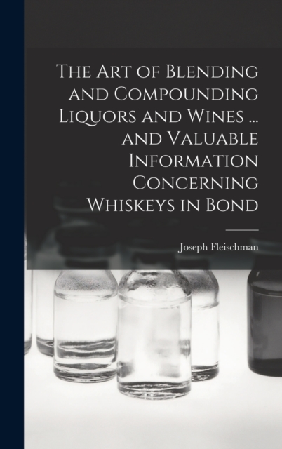 The art of Blending and Compounding Liquors and Wines ... and Valuable Information Concerning Whiskeys in Bond, Hardback Book