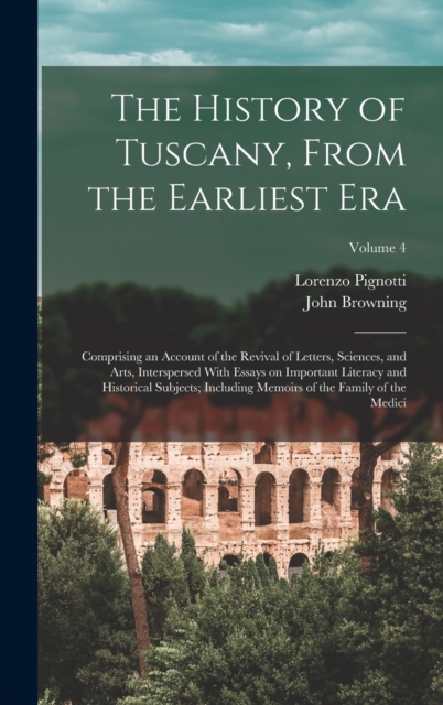 The History of Tuscany, From the Earliest era; Comprising an Account of the Revival of Letters, Sciences, and Arts, Interspersed With Essays on Important Literacy and Historical Subjects; Including Me, Hardback Book