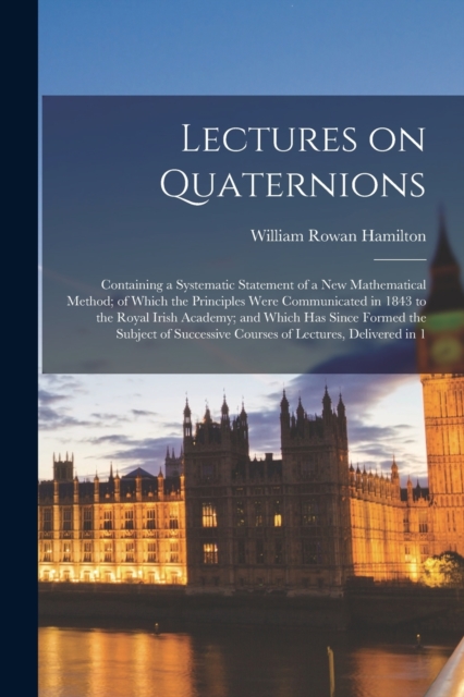 Lectures on Quaternions; Containing a Systematic Statement of a new Mathematical Method; of Which the Principles Were Communicated in 1843 to the Royal Irish Academy; and Which has Since Formed the Su, Paperback / softback Book