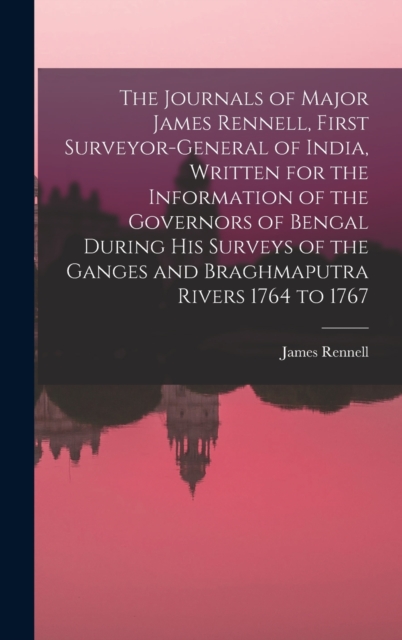 The Journals of Major James Rennell, First Surveyor-general of India, Written for the Information of the Governors of Bengal During his Surveys of the Ganges and Braghmaputra Rivers 1764 to 1767, Hardback Book