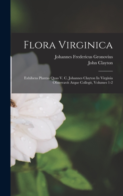Flora Virginica : Exhibens Plantas Quas V. C. Johannes Clayton In Virginia Observavit Atque Collegit, Volumes 1-2, Hardback Book