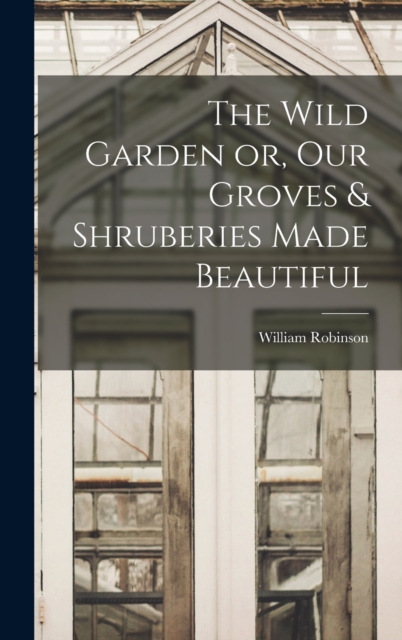 The Wild Garden or, Our Groves & Shruberies Made Beautiful, Hardback Book