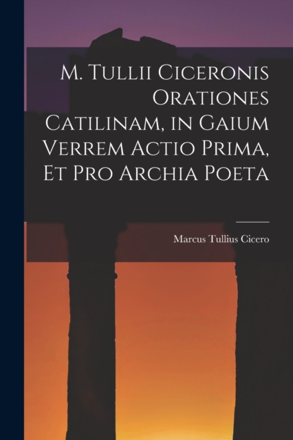 M. Tullii Ciceronis Orationes Catilinam, in Gaium Verrem Actio Prima, et pro Archia Poeta, Paperback / softback Book