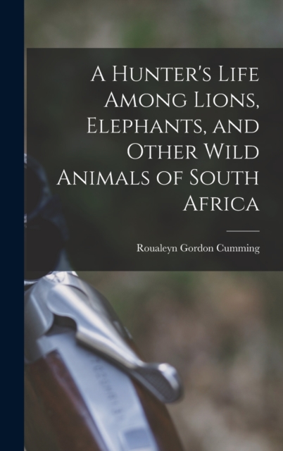 A Hunter's Life Among Lions, Elephants, and Other Wild Animals of South Africa, Hardback Book