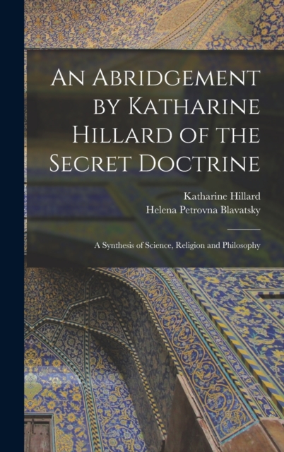 An Abridgement by Katharine Hillard of the Secret Doctrine : A Synthesis of Science, Religion and Philosophy, Hardback Book