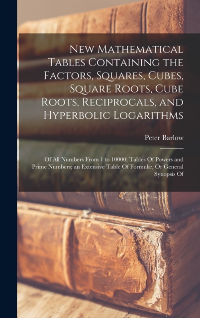 New Mathematical Tables Containing the Factors, Squares, Cubes, Square Roots, Cube Roots, Reciprocals, and Hyperbolic Logarithms : Of All Numbers From 1 to 10000; Tables Of Powers and Prime Numbers; a, Hardback Book