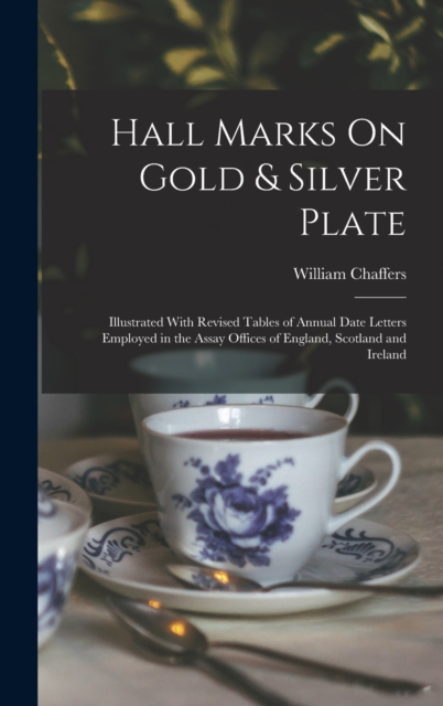 Hall Marks On Gold & Silver Plate : Illustrated With Revised Tables of Annual Date Letters Employed in the Assay Offices of England, Scotland and Ireland, Hardback Book