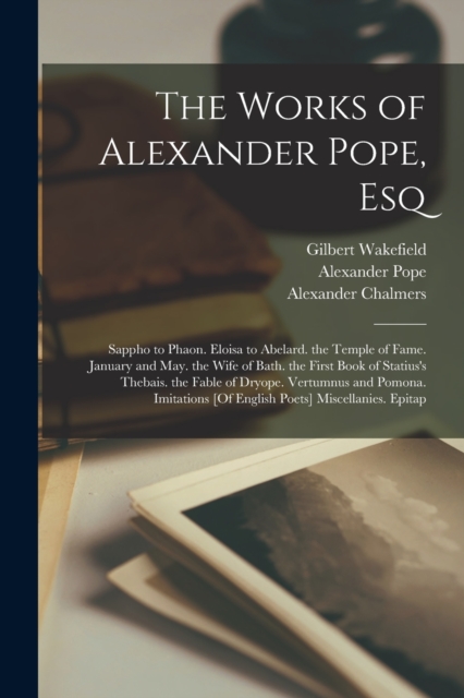 The Works of Alexander Pope, Esq : Sappho to Phaon. Eloisa to Abelard. the Temple of Fame. January and May. the Wife of Bath. the First Book of Statius's Thebais. the Fable of Dryope. Vertumnus and Po, Paperback / softback Book