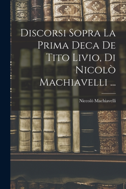 Discorsi Sopra La Prima Deca De Tito Livio, Di Nicolo Machiavelli ..., Paperback / softback Book