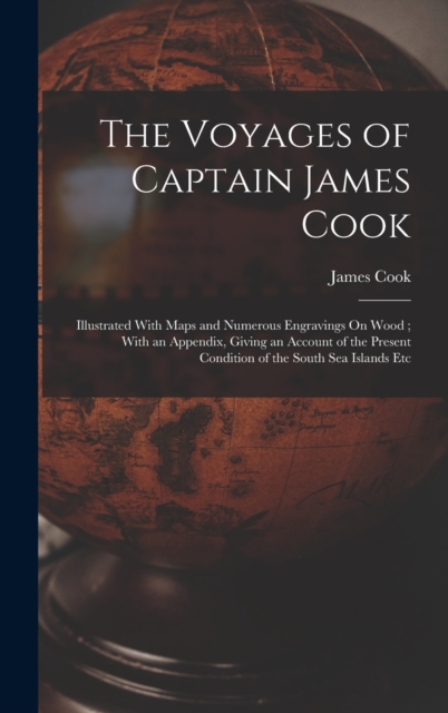 The Voyages of Captain James Cook : Illustrated With Maps and Numerous Engravings On Wood; With an Appendix, Giving an Account of the Present Condition of the South Sea Islands Etc, Hardback Book