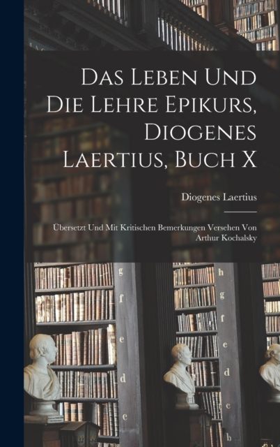 Das Leben und die Lehre Epikurs, Diogenes Laertius, Buch X : Ubersetzt und mit kritischen Bemerkungen Versehen von Arthur Kochalsky, Hardback Book